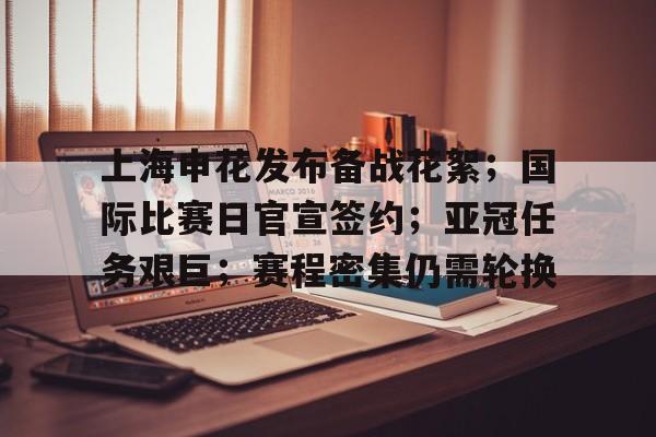九游体育官网-关于上海申花发布备战花絮；国际比赛日官宣签约；亚冠任务艰巨；赛程密集仍需轮换的信息