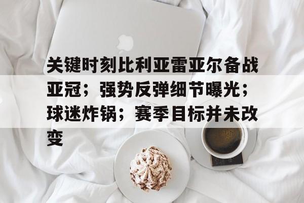 关于关键时刻比利亚雷亚尔备战亚冠；强势反弹细节曝光；球迷炸锅；赛季目标并未改变的信息