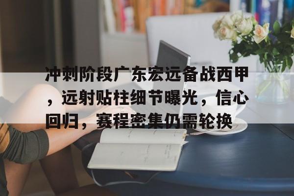 九游体育下载-包含冲刺阶段广东宏远备战西甲，远射贴柱细节曝光，信心回归，赛程密集仍需轮换的词条