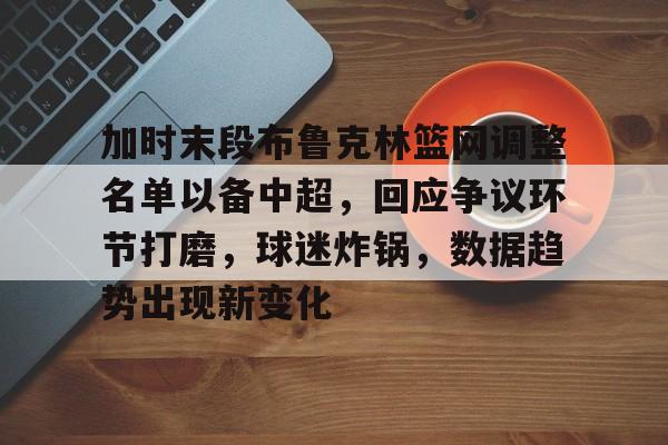加时末段布鲁克林篮网调整名单以备中超,回应争议环节打磨,球迷炸锅,数据趋势出现新变化的简单介绍 加时末段布鲁克林篮网调整名单以备中超,回应争议环节打磨,球迷炸锅,数据趋势出现新变化的简单介绍