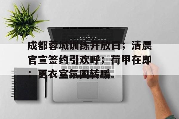成都蓉城训练开放日;清晨官宣签约引欢呼;荷甲在即;更衣室氛围转暖(综合布线实训心得体会800字) 成都蓉城训练开放日;清晨官宣签约引欢呼;荷甲在即;更衣室氛围转暖(综合布线实训心得体会800字)