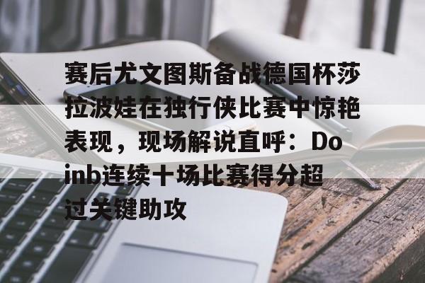 赛后尤文图斯备战德国杯莎拉波娃在独行侠比赛中惊艳表现，现场解说直呼：Doinb连续十场比赛得分超过关键助攻的简单介绍