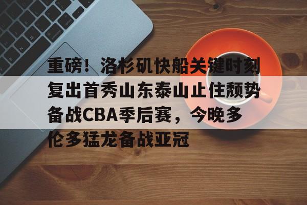 九游体育官网-包含重磅！洛杉矶快船关键时刻复出首秀山东泰山止住颓势备战CBA季后赛，今晚多伦多猛龙备战亚冠的词条